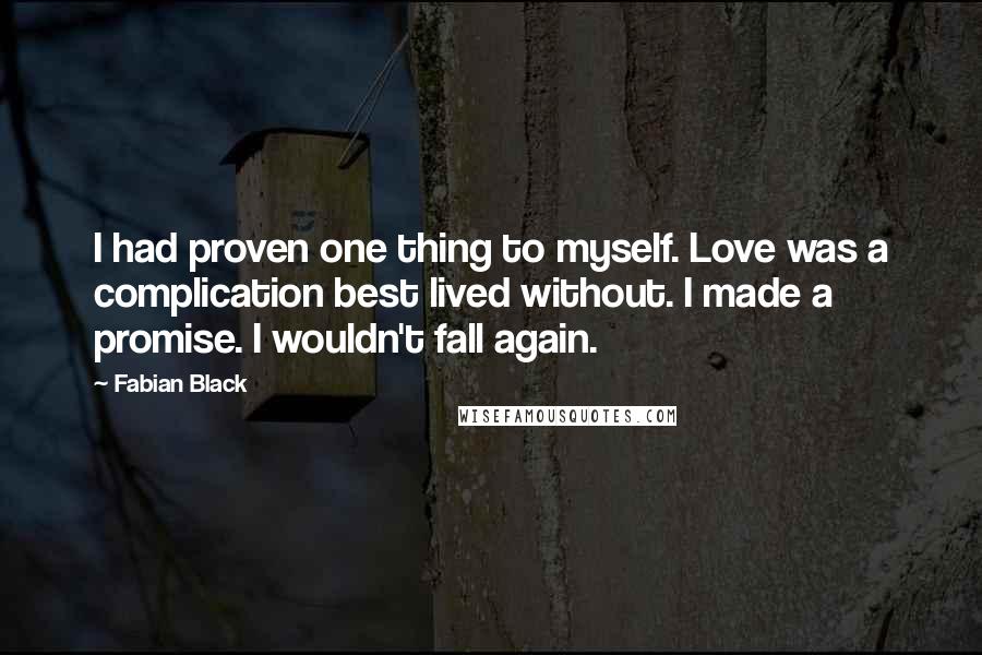 Fabian Black Quotes: I had proven one thing to myself. Love was a complication best lived without. I made a promise. I wouldn't fall again.