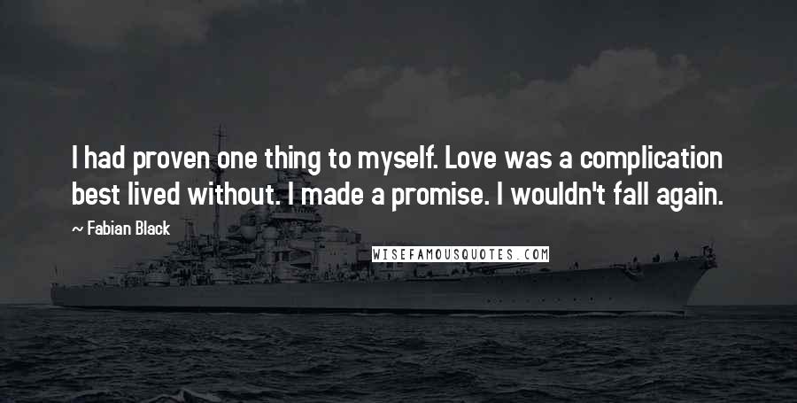 Fabian Black Quotes: I had proven one thing to myself. Love was a complication best lived without. I made a promise. I wouldn't fall again.