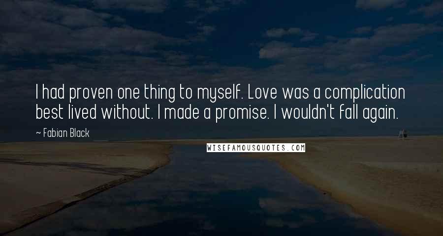 Fabian Black Quotes: I had proven one thing to myself. Love was a complication best lived without. I made a promise. I wouldn't fall again.