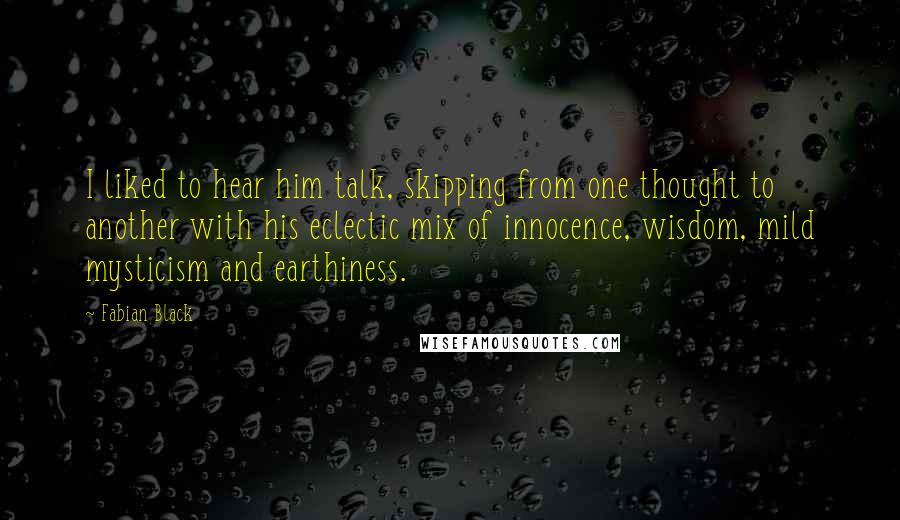 Fabian Black Quotes: I liked to hear him talk, skipping from one thought to another with his eclectic mix of innocence, wisdom, mild mysticism and earthiness.