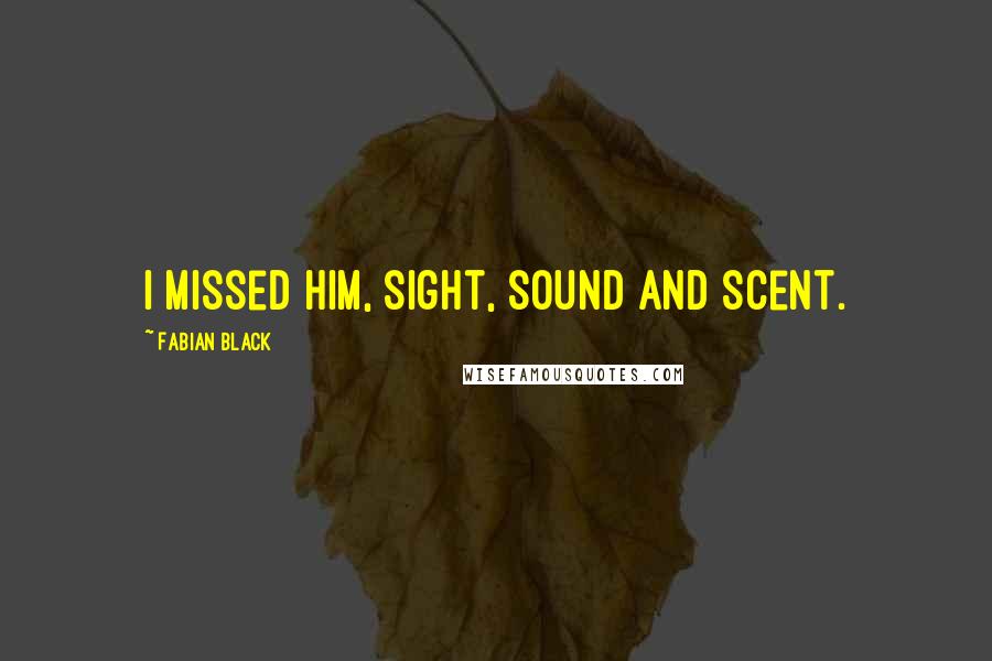 Fabian Black Quotes: I missed him, sight, sound and scent.