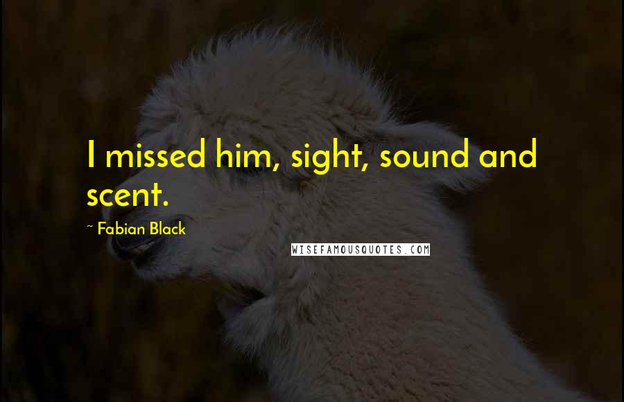 Fabian Black Quotes: I missed him, sight, sound and scent.