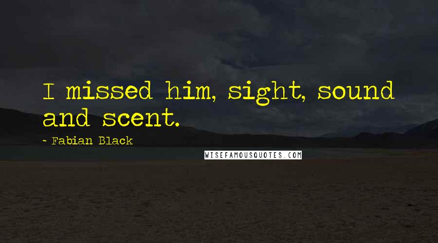 Fabian Black Quotes: I missed him, sight, sound and scent.
