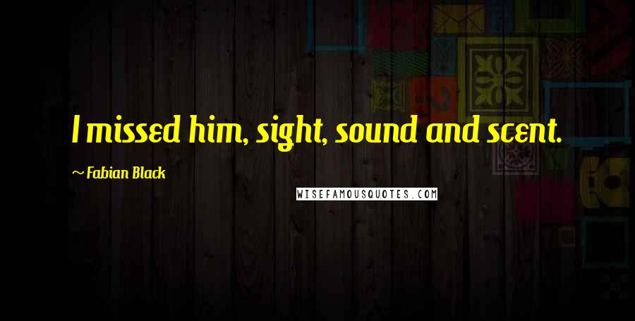 Fabian Black Quotes: I missed him, sight, sound and scent.