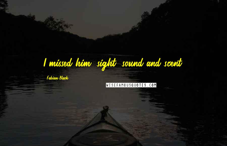 Fabian Black Quotes: I missed him, sight, sound and scent.