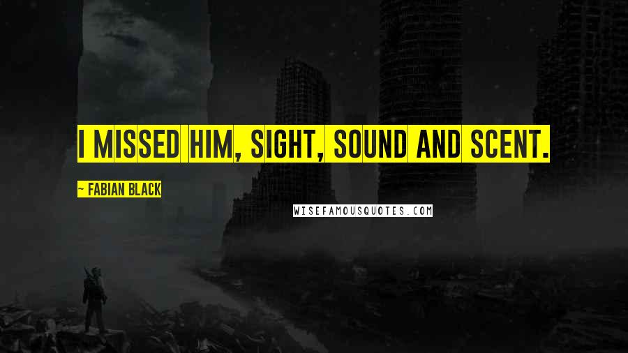Fabian Black Quotes: I missed him, sight, sound and scent.