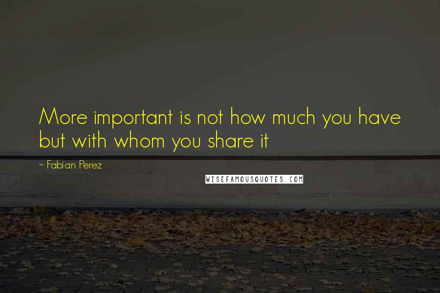 Fabian Perez Quotes: More important is not how much you have but with whom you share it