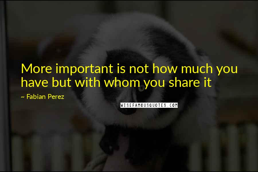 Fabian Perez Quotes: More important is not how much you have but with whom you share it