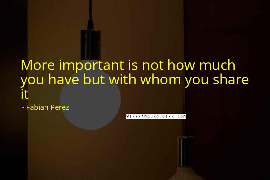 Fabian Perez Quotes: More important is not how much you have but with whom you share it