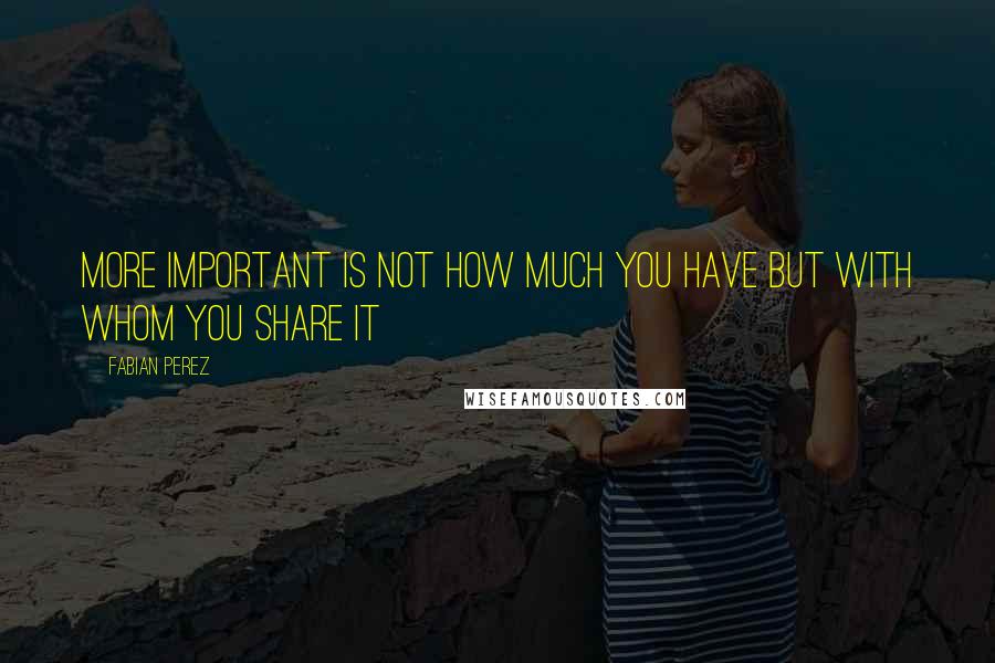 Fabian Perez Quotes: More important is not how much you have but with whom you share it