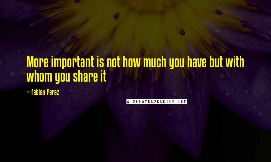 Fabian Perez Quotes: More important is not how much you have but with whom you share it