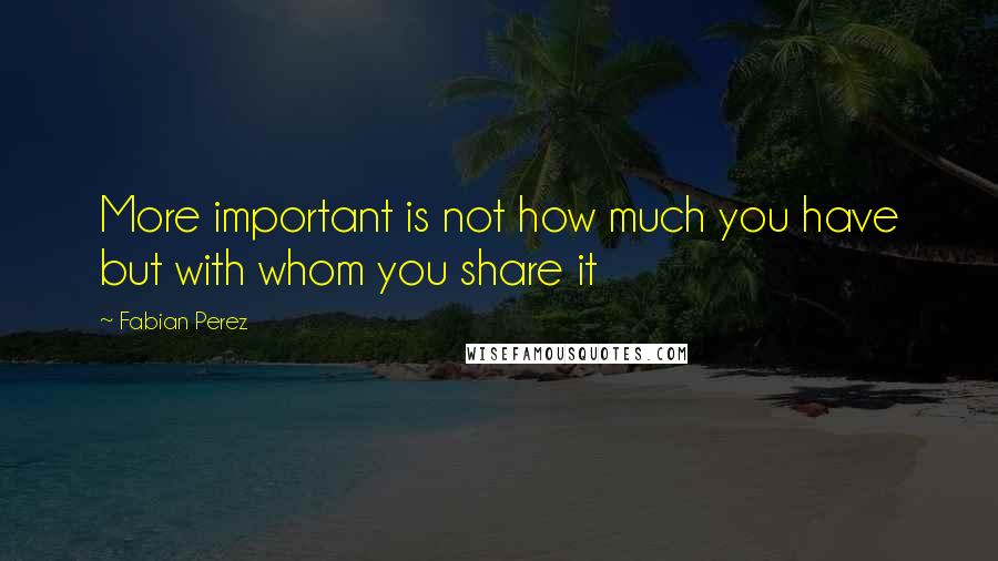 Fabian Perez Quotes: More important is not how much you have but with whom you share it