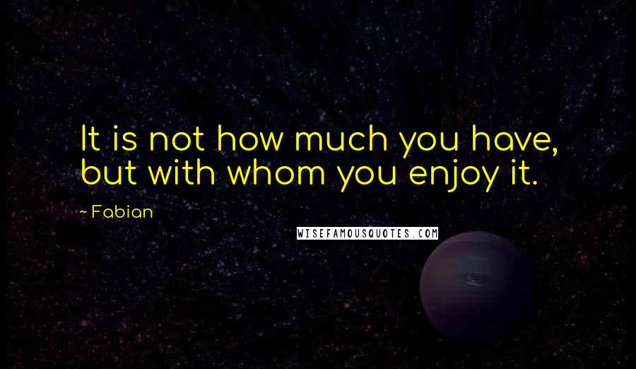 Fabian Quotes: It is not how much you have, but with whom you enjoy it.