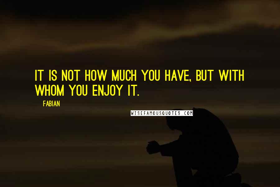 Fabian Quotes: It is not how much you have, but with whom you enjoy it.