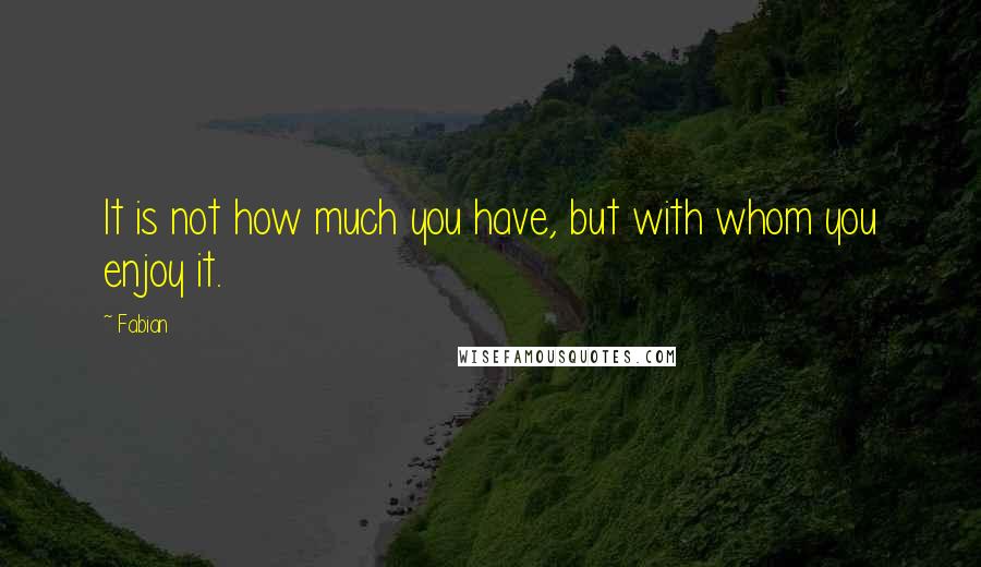 Fabian Quotes: It is not how much you have, but with whom you enjoy it.