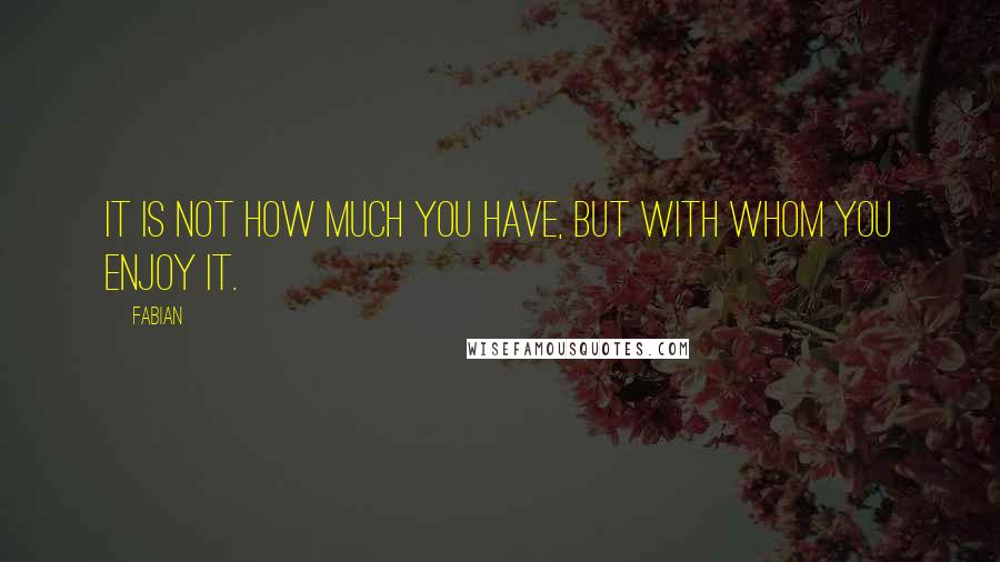 Fabian Quotes: It is not how much you have, but with whom you enjoy it.