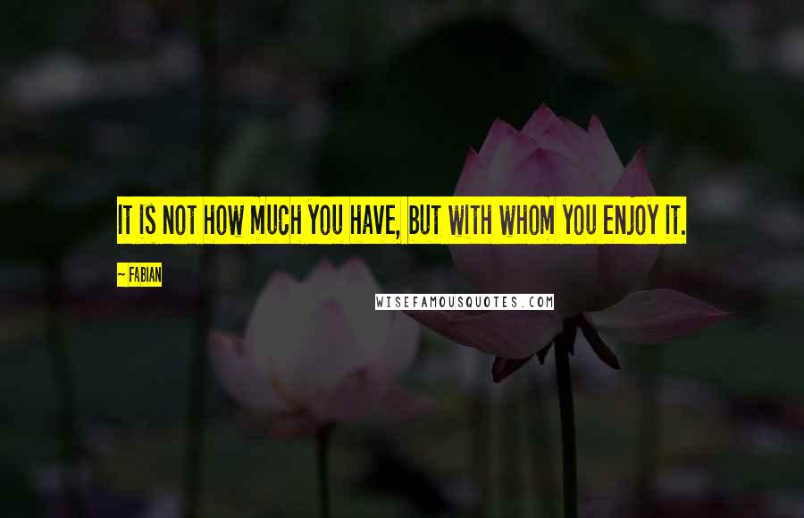 Fabian Quotes: It is not how much you have, but with whom you enjoy it.