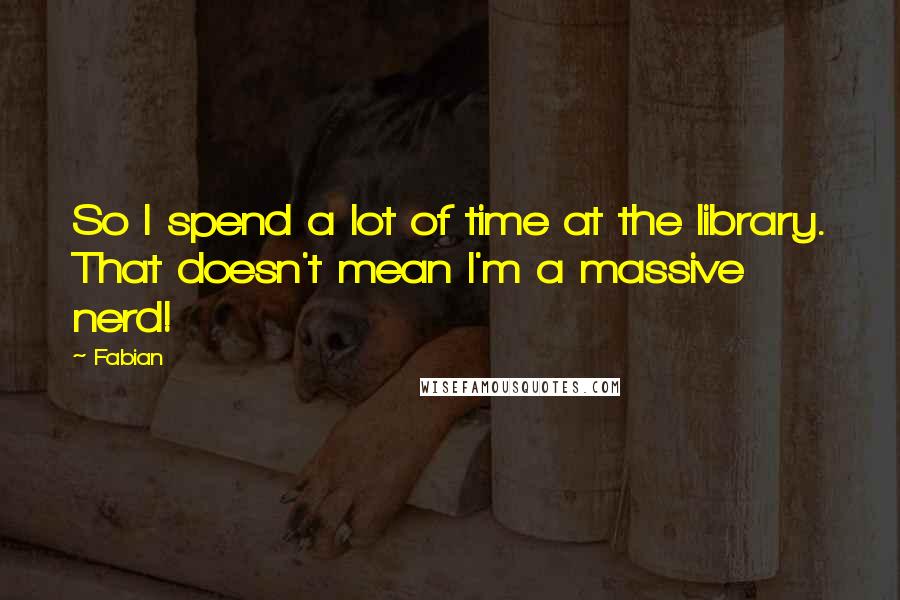 Fabian Quotes: So I spend a lot of time at the library. That doesn't mean I'm a massive nerd!