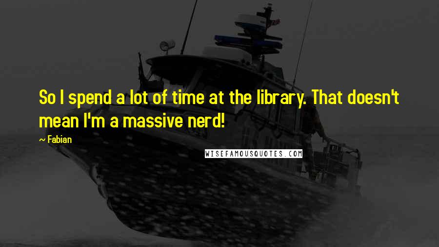 Fabian Quotes: So I spend a lot of time at the library. That doesn't mean I'm a massive nerd!