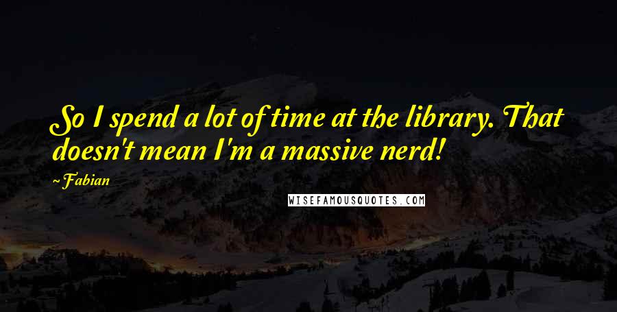 Fabian Quotes: So I spend a lot of time at the library. That doesn't mean I'm a massive nerd!