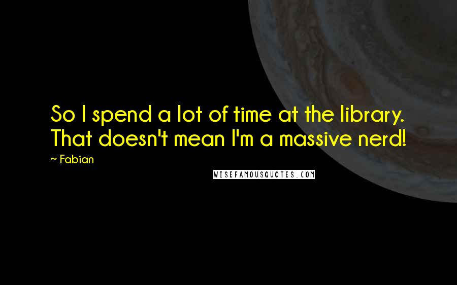 Fabian Quotes: So I spend a lot of time at the library. That doesn't mean I'm a massive nerd!