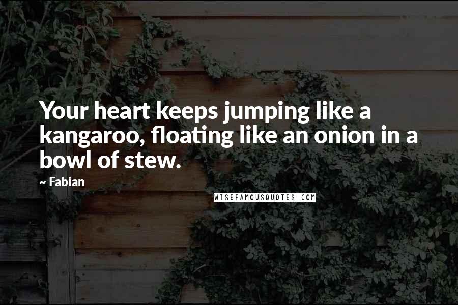 Fabian Quotes: Your heart keeps jumping like a kangaroo, floating like an onion in a bowl of stew.