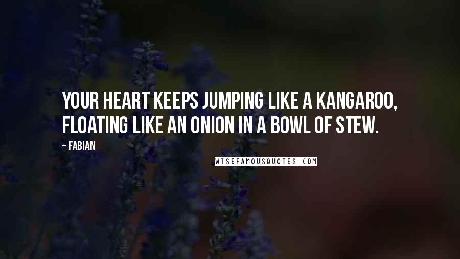 Fabian Quotes: Your heart keeps jumping like a kangaroo, floating like an onion in a bowl of stew.