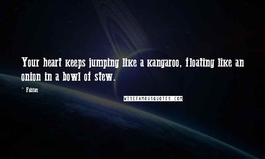 Fabian Quotes: Your heart keeps jumping like a kangaroo, floating like an onion in a bowl of stew.