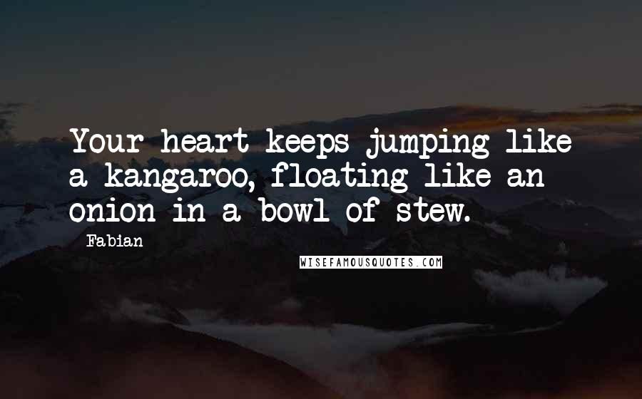 Fabian Quotes: Your heart keeps jumping like a kangaroo, floating like an onion in a bowl of stew.