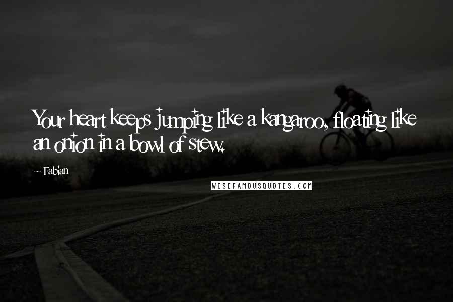 Fabian Quotes: Your heart keeps jumping like a kangaroo, floating like an onion in a bowl of stew.