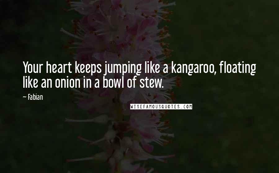 Fabian Quotes: Your heart keeps jumping like a kangaroo, floating like an onion in a bowl of stew.