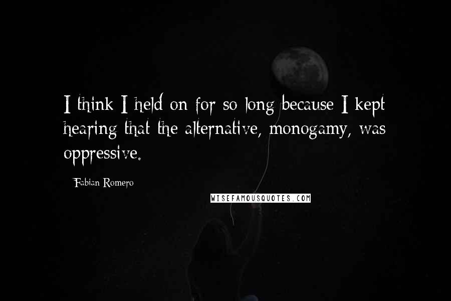 Fabian Romero Quotes: I think I held on for so long because I kept hearing that the alternative, monogamy, was oppressive.