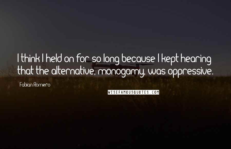 Fabian Romero Quotes: I think I held on for so long because I kept hearing that the alternative, monogamy, was oppressive.