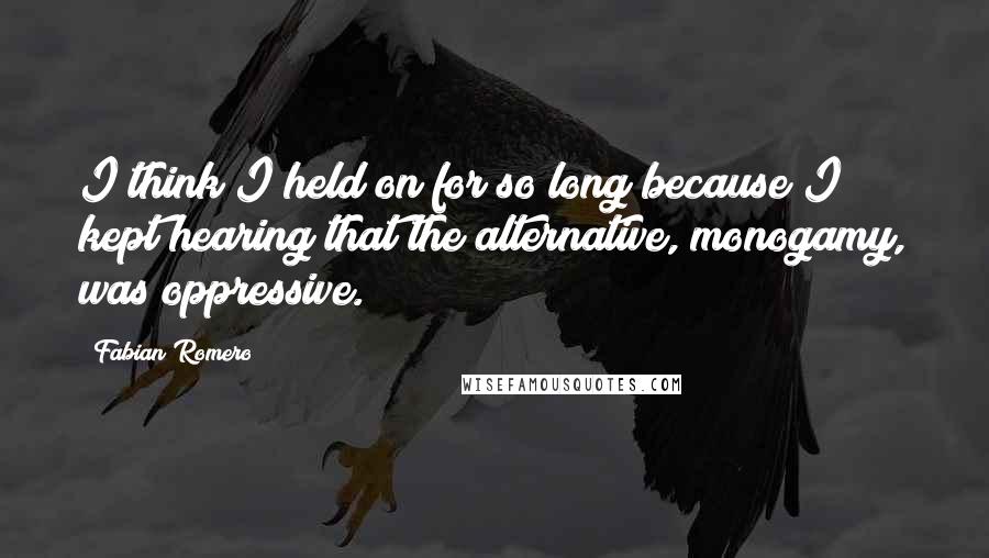 Fabian Romero Quotes: I think I held on for so long because I kept hearing that the alternative, monogamy, was oppressive.