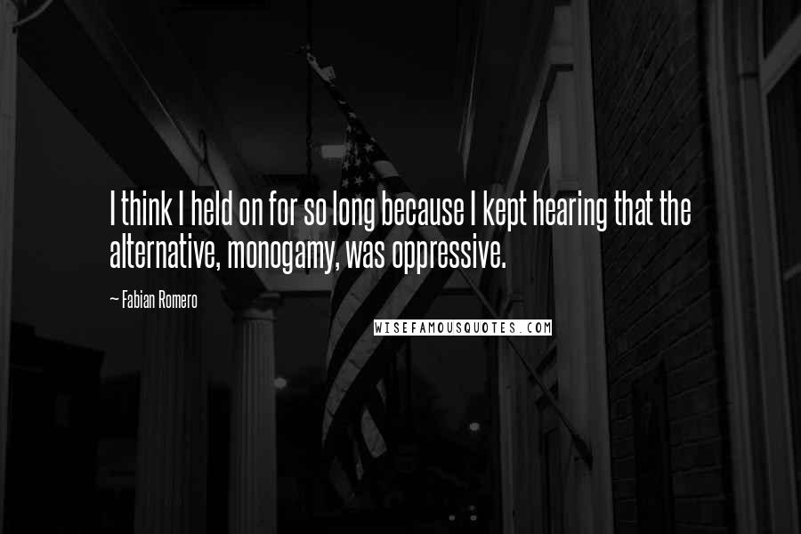 Fabian Romero Quotes: I think I held on for so long because I kept hearing that the alternative, monogamy, was oppressive.