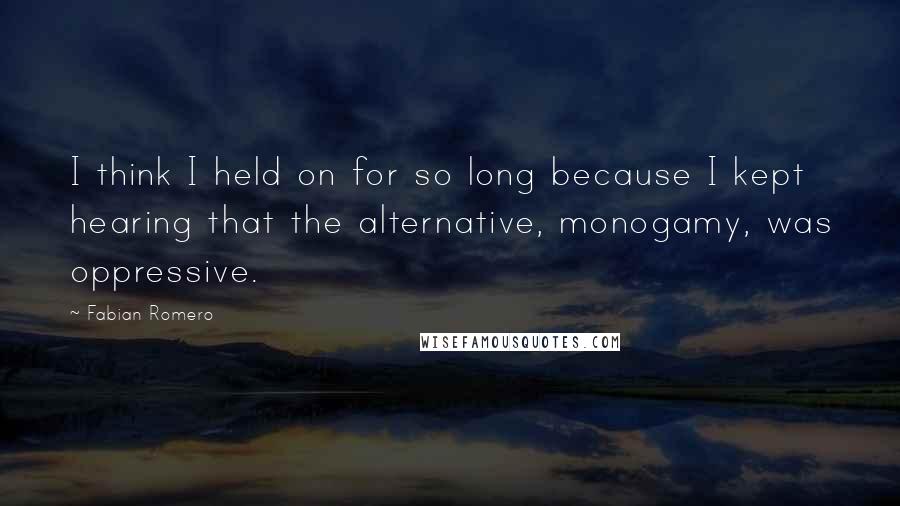 Fabian Romero Quotes: I think I held on for so long because I kept hearing that the alternative, monogamy, was oppressive.