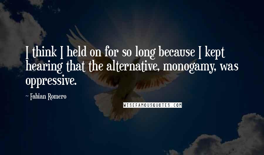 Fabian Romero Quotes: I think I held on for so long because I kept hearing that the alternative, monogamy, was oppressive.