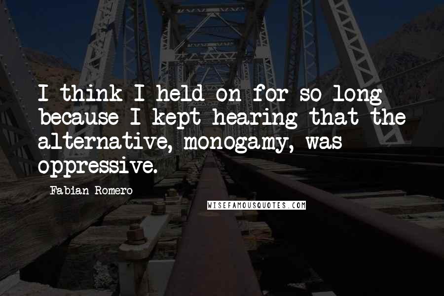 Fabian Romero Quotes: I think I held on for so long because I kept hearing that the alternative, monogamy, was oppressive.