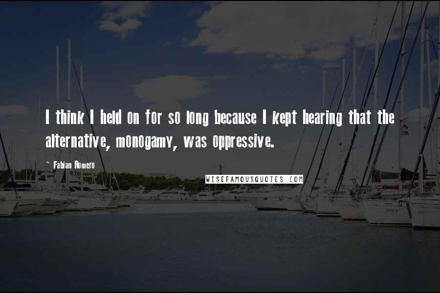 Fabian Romero Quotes: I think I held on for so long because I kept hearing that the alternative, monogamy, was oppressive.