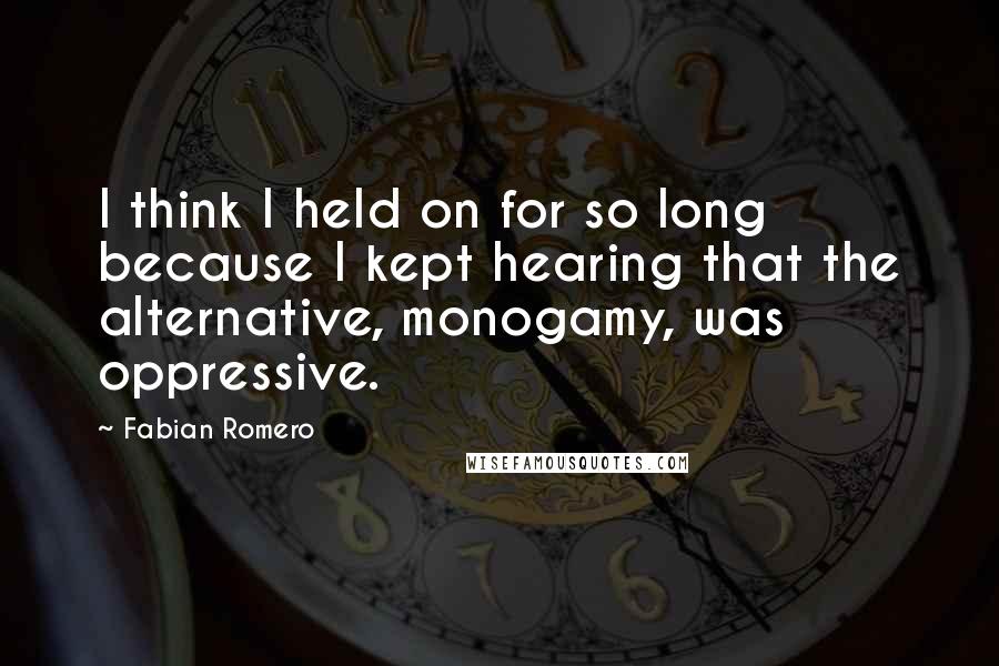 Fabian Romero Quotes: I think I held on for so long because I kept hearing that the alternative, monogamy, was oppressive.