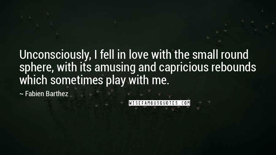 Fabien Barthez Quotes: Unconsciously, I fell in love with the small round sphere, with its amusing and capricious rebounds which sometimes play with me.