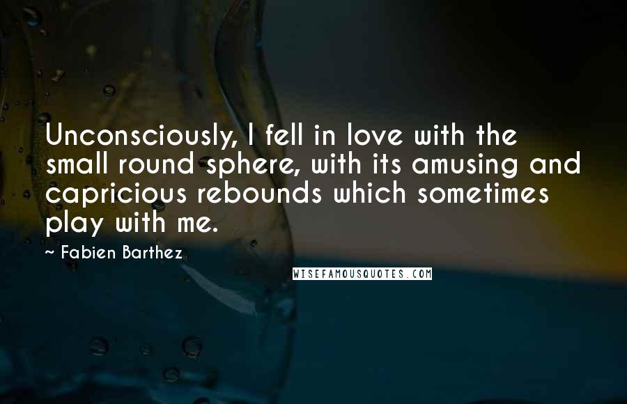 Fabien Barthez Quotes: Unconsciously, I fell in love with the small round sphere, with its amusing and capricious rebounds which sometimes play with me.