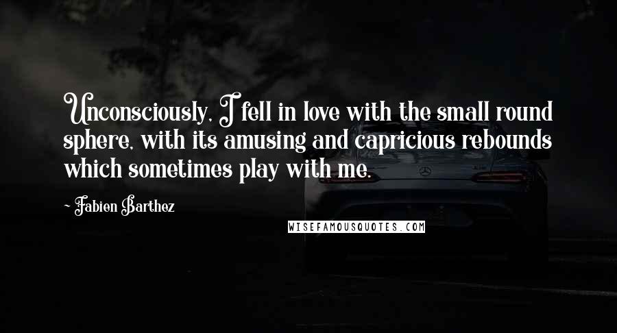 Fabien Barthez Quotes: Unconsciously, I fell in love with the small round sphere, with its amusing and capricious rebounds which sometimes play with me.