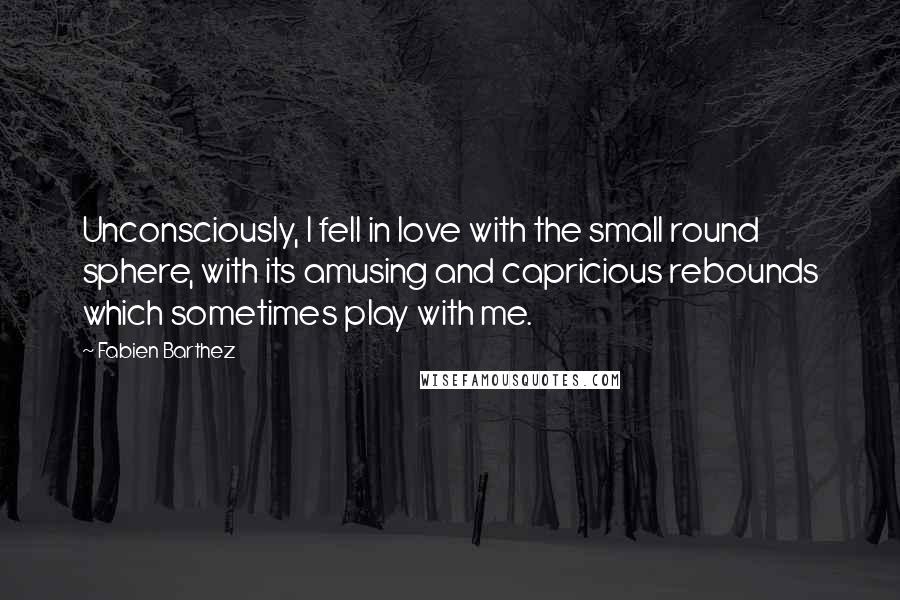 Fabien Barthez Quotes: Unconsciously, I fell in love with the small round sphere, with its amusing and capricious rebounds which sometimes play with me.