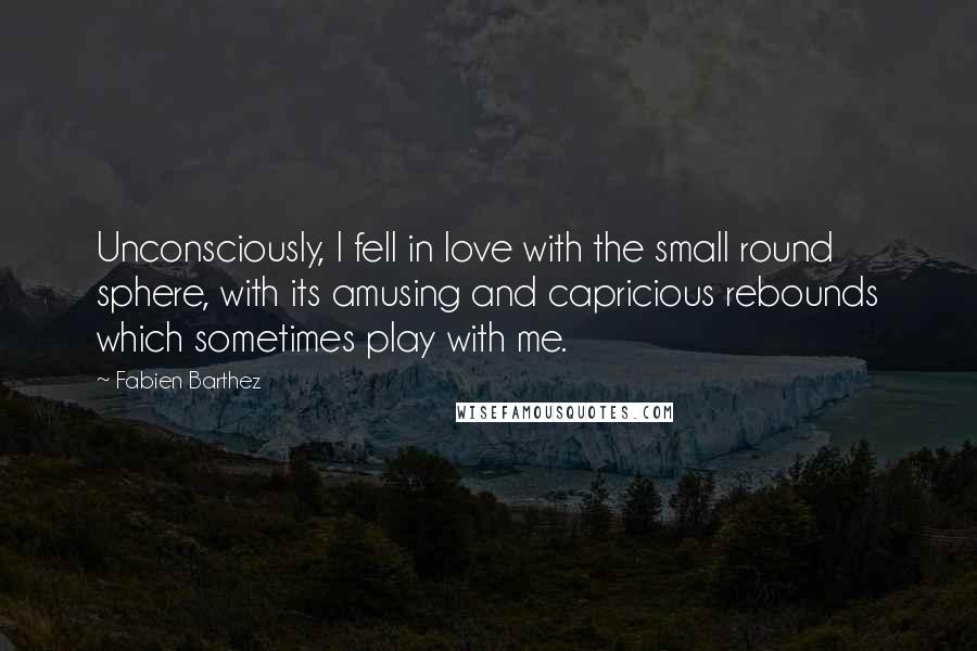 Fabien Barthez Quotes: Unconsciously, I fell in love with the small round sphere, with its amusing and capricious rebounds which sometimes play with me.