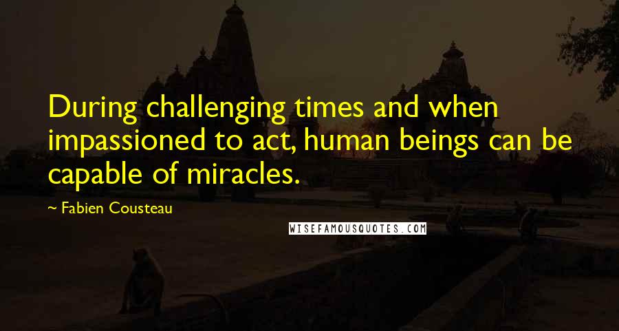 Fabien Cousteau Quotes: During challenging times and when impassioned to act, human beings can be capable of miracles.