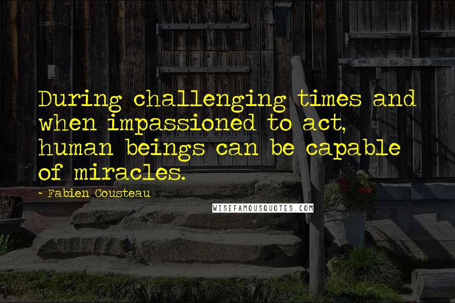 Fabien Cousteau Quotes: During challenging times and when impassioned to act, human beings can be capable of miracles.