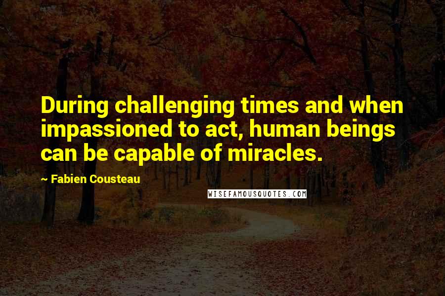 Fabien Cousteau Quotes: During challenging times and when impassioned to act, human beings can be capable of miracles.