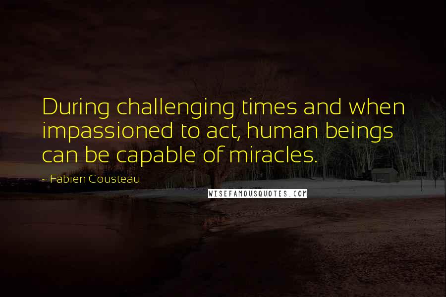 Fabien Cousteau Quotes: During challenging times and when impassioned to act, human beings can be capable of miracles.