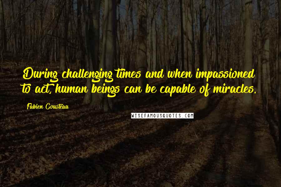 Fabien Cousteau Quotes: During challenging times and when impassioned to act, human beings can be capable of miracles.